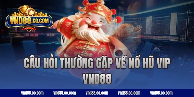 Câu hỏi thường gặp về nổ hũ VIP VND88